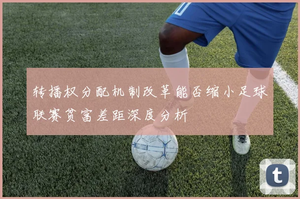 转播权分配机制改革能否缩小足球联赛贫富差距深度分析