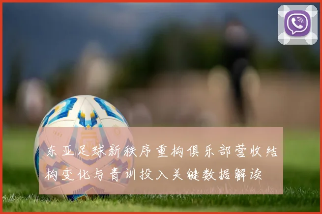 东亚足球新秩序重构俱乐部营收结构变化与青训投入关键数据解读