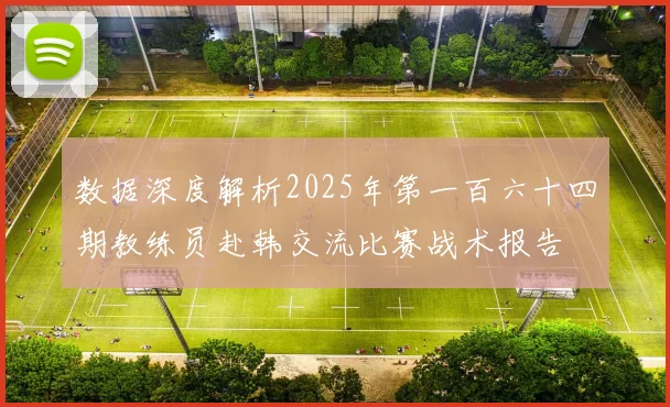 数据深度解析2025年第一百六十四期教练员赴韩交流比赛战术报告